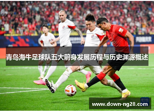 青岛海牛足球队五大前身发展历程与历史渊源概述 青岛海牛足球队五大前身发展历程与历史渊源概述