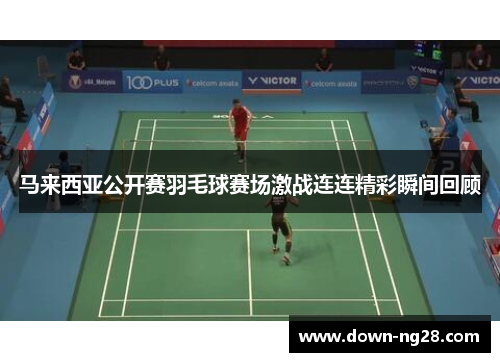 马来西亚公开赛羽毛球赛场激战连连精彩瞬间回顾 马来西亚公开赛羽毛球赛场激战连连精彩瞬间回顾